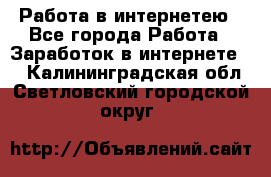 Работа в интернетею - Все города Работа » Заработок в интернете   . Калининградская обл.,Светловский городской округ 